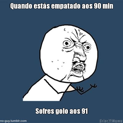 Quando est�s empatado aos 90 min Sofres golo aos 91