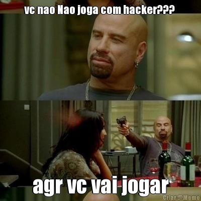 vc nao Nao joga com hacker???  agr vc vai jogar