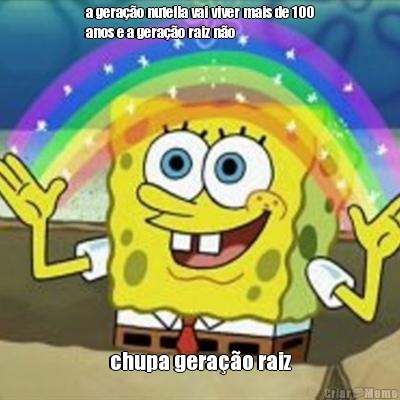 a gera��o nutella vai viver mais de 100
anos e a gera��o raiz n�o  chupa gera��o raiz