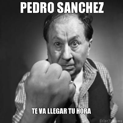 PEDRO SANCHEZ TE VA LLEGAR TU HORA