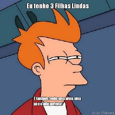Eu tenho 3 Filhas Lindas E tamb�m tenho uma arma, uma
p� e o �libi perfeito!