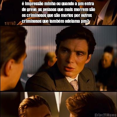 � impress�o minha ou quando a pm entra
de greve, as pessoas que mais morrem s�o
os criminosos que s�o mortos por outros
criminosos que tamb�m odeiama pm? 