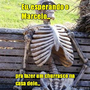 Eu, esperando o
Marcelo... pra fazer um churrasco na
casa dele...