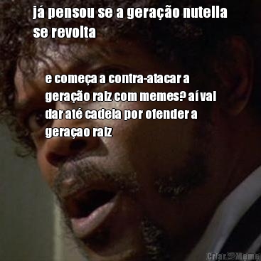 j� pensou se a gera��o nutella
se revolta e come�a a contra-atacar a
gera��o raiz com memes? a� vai
dar at� cadeia por ofender a
gera�ao raiz