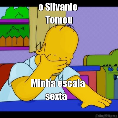 o Silvanio 
    Tomou  Minha escala 
        sexta 