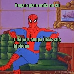 Pega o gta e enfia no cu E depois chupa lucas sua
bichona