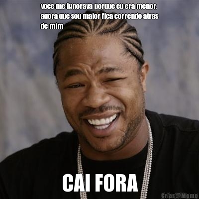 voce me ignorava porque eu era menor,
agora que sou maior fica correndo atras
de mim CAI FORA