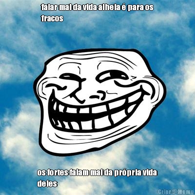 falar mal da vida alheia � para os
fracos os fortes falam mal da pr�pria vida
deles