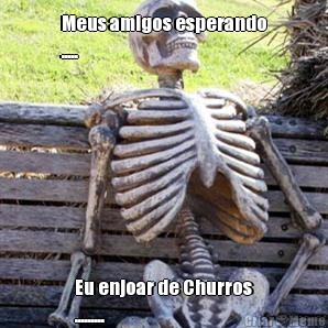 Meus amigos esperando
..... Eu enjoar de Churros
.........