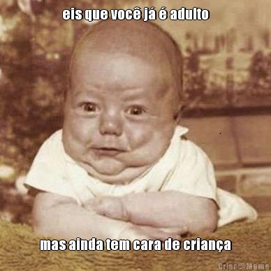 eis que voc� j� � adulto mas ainda tem cara de crian�a