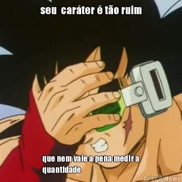 seu  car�ter � t�o ruim que nem vale a pena medir a
quantidade