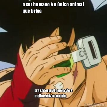 o ser humano � o �nico animal
que briga pra saber qual a gera��o �
melhor: raiz ou nutella