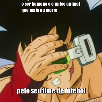 o ser humano � o �nico animal
que mata ou morre pelo seu time de futebol