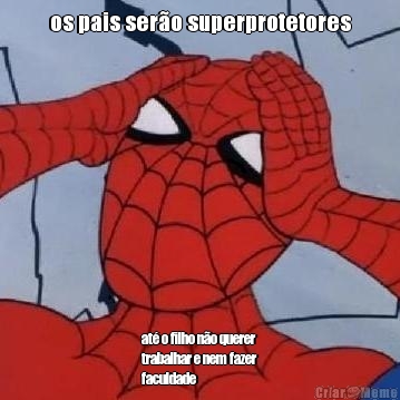 os pais ser�o superprotetores at� o filho n�o querer
trabalhar e nem fazer
faculdade