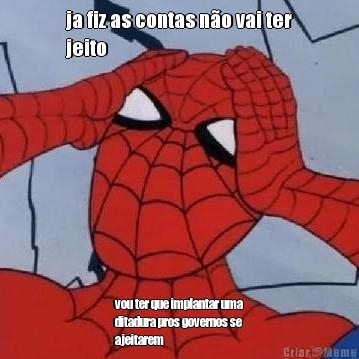 ja fiz as contas n�o vai ter
jeito vou ter que implantar uma
ditadura pros governos se
ajeitarem