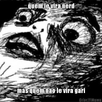 quem le vira nerd mas quem nao le vira gari