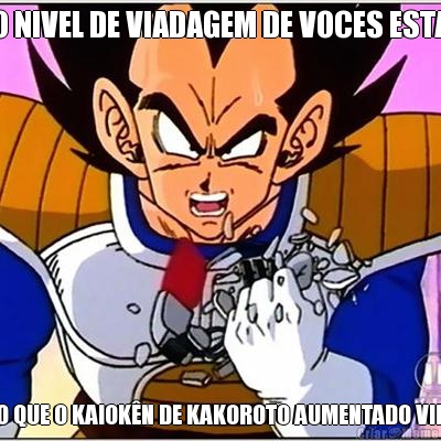 O NIVEL DE VIADAGEM DE VOCES ESTA MAIOR DO QUE O KAIOK�N DE KAKOROTO AUMENTADO VINTE VEZES