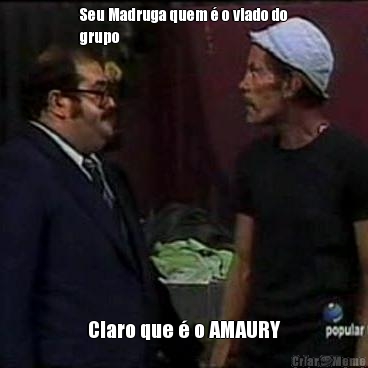 Seu Madruga quem � o viado do
grupo Claro que � o AMAURY
