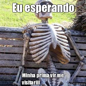 Eu esperando Minha prima vir me
visitar!!!