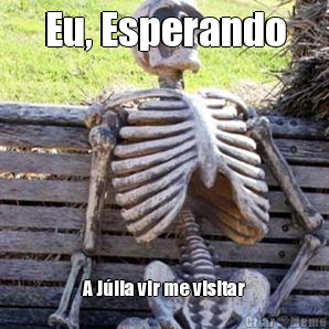 Eu, Esperando A J�lia vir me visitar