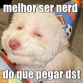 melhor ser nerd  do que pegar dst