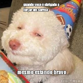 quando voce � obrigado a
for�ar um sorriso mesmo estando bravo