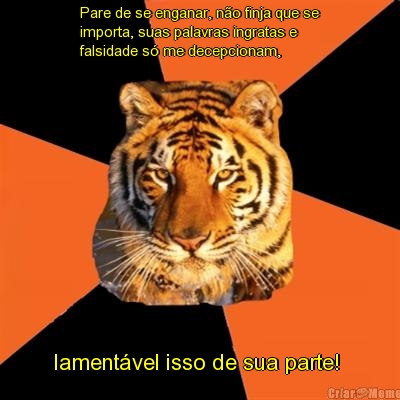 Pare de se enganar, n�o finja que se
importa, suas palavras ingratas e
falsidade s� me decepcionam,  lament�vel isso de sua parte! 