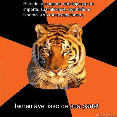 Pare de se enganar, n�o finja que se
importa, sua falsidade, ingratid�o e
hipocrisia s� me decepcionam,  lament�vel isso de sua parte!  