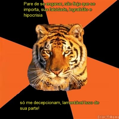 Pare de se enganar, n�o finja que se
importa, sua falsidade, ingratid�o e
hipocrisia  s� me decepcionam, lament�vel isso de
sua parte!  