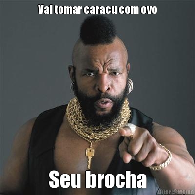Vai tomar caracu com ovo Seu brocha
