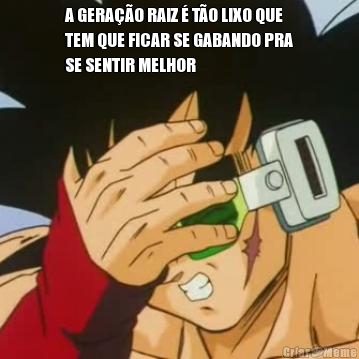 A GERA��O RAIZ � T�O LIXO QUE
TEM QUE FICAR SE GABANDO PRA
SE SENTIR MELHOR 