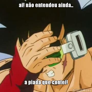 ai! n�o entendeu ainda... a piada que contei!