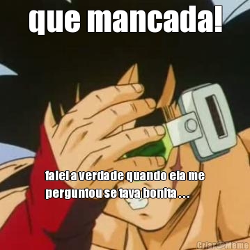 que mancada! falei a verdade quando ela me
perguntou se tava bonita . . .