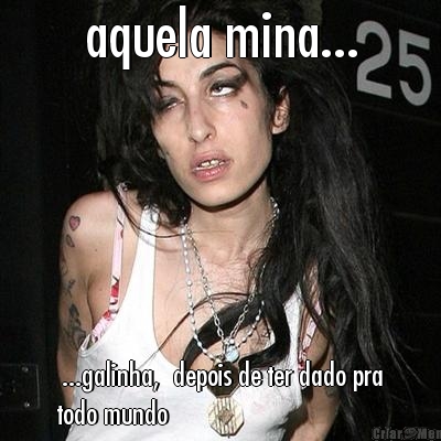 aquela mina...  ...galinha,  depois de ter dado pra
todo mundo