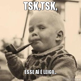 TSK,TSK, ESSE AÍ É LEIGO...