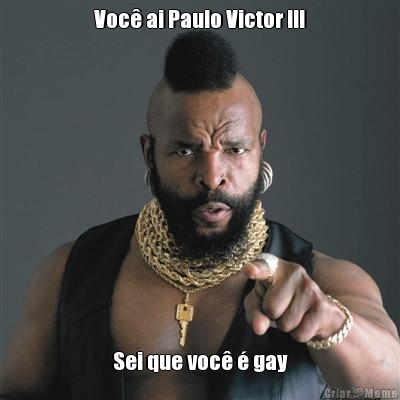 Voc� ai Paulo Victor !!! Sei que voc� � gay