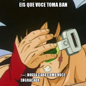 EIS QUE VOCE TOMA BAN ;----; NOSSA CARA COMO VOCE
ENGRA�ADO