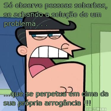 S� observo pessoas soberbas,
se achando a solu��o de um
problema. . . ...que se perpetua em cima da
sua pr�pria arrog�ncia !!!