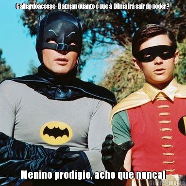 Galhardoacesse- Batman quanto � que � Dilma ir� sair do poder? Menino prod�gio, acho que nunca!