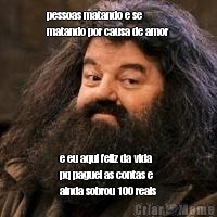 pessoas matando e se
matando por causa de amor e eu aqui feliz da vida
pq paguei as contas e
ainda sobrou 100 reais