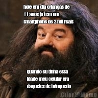 hoje em dia crian�as de
11 anos j� tem um
smartphone de 2 mil reais quando eu tinha essa
idade meu celular era
daqueles de brinquedo