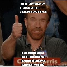 hoje em dia crian�as de
11 anos j� tem um
smartphone de 2 mil reais
 quando eu tinha essa
idade meu celular era
daqueles de brinquedo
comprado no camel�