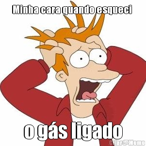 Minha cara quando esqueci  o g�s ligado