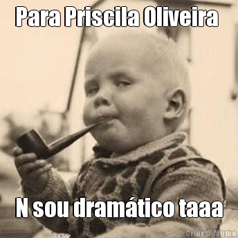 Para Priscila Oliveira  N sou dram�tico taaa