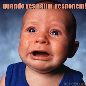   quando vcs naum  responem!   