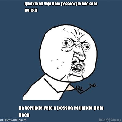 quando eu vejo uma pessoa que fala sem
pensar na verdade vejo a pessoa cagando pela
boca