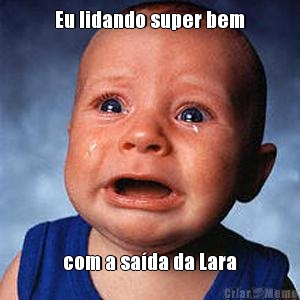 Eu lidando super bem com a sa�da da Lara