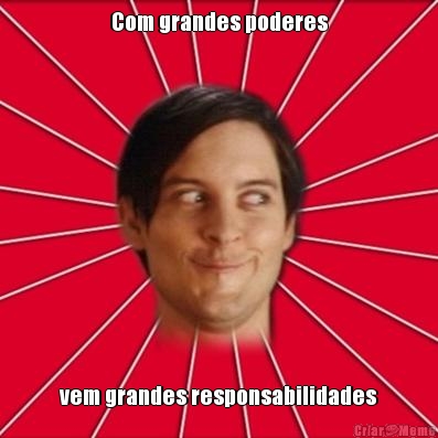 Com grandes poderes vem grandes responsabilidades