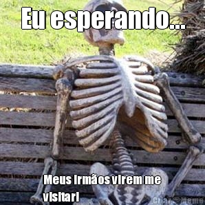 Eu esperando... Meus irm�os virem me
visitar!