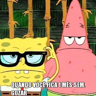  QUANDO VOC� FICA 1 M�S SEM.
GOZAR 